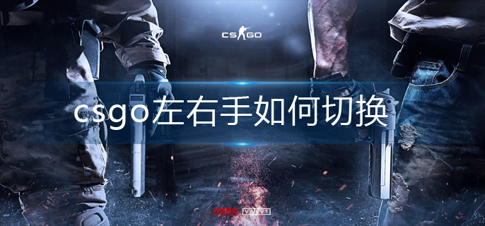 csgo左右手切换指令代码 csgo一键切换左右手方法